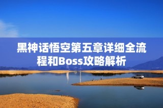 黑神话悟空第五章详细全流程和Boss攻略解析