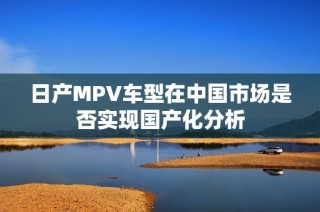 日产MPV车型在中国市场是否实现国产化分析