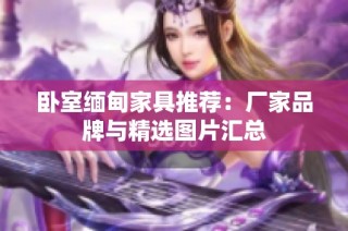 卧室缅甸家具推荐：厂家品牌与精选图片汇总
