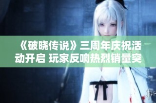 《破晓传说》三周年庆祝活动开启 玩家反响热烈销量突破三百万