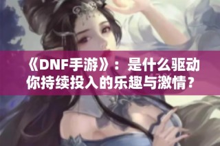 《DNF手游》：是什么驱动你持续投入的乐趣与激情？