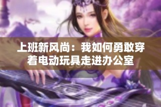 上班新风尚：我如何勇敢穿着电动玩具走进办公室