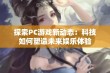 探索PC游戏新动态：科技如何塑造未来娱乐体验