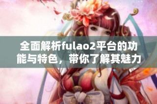 全面解析fulao2平台的功能与特色，带你了解其魅力所在