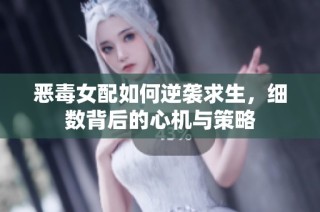 恶毒女配如何逆袭求生，细数背后的心机与策略