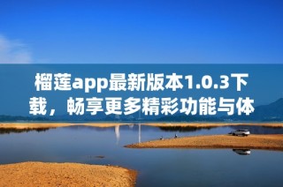 榴莲app最新版本1.0.3下载，畅享更多精彩功能与体验