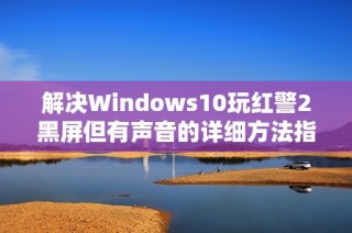 解决Windows10玩红警2黑屏但有声音的详细方法指南