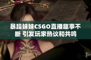 暴躁妹妹CSGO直播趣事不断 引发玩家热议和共鸣