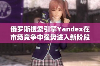 俄罗斯搜索引擎Yandex在市场竞争中强势进入新阶段