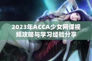 2023年ACCA少女网课视频攻略与学习经验分享