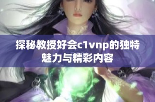 探秘教授好会c1vnp的独特魅力与精彩内容