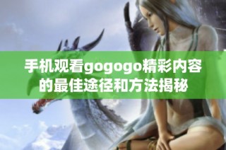 手机观看gogogo精彩内容的最佳途径和方法揭秘