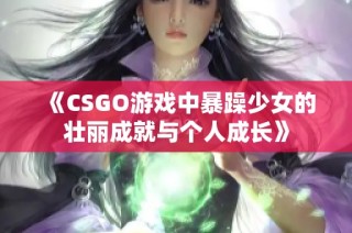 《CSGO游戏中暴躁少女的壮丽成就与个人成长》