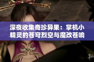 深夜收集奇珍异果：掌机小精灵的苍穹烈空与魔改苍响全解析