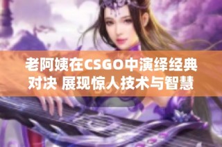 老阿姨在CSGO中演绎经典对决 展现惊人技术与智慧