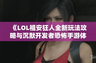 《LOL祖安狂人全新玩法攻略与沉默开发者恐怖手游体验》