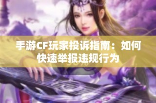 手游CF玩家投诉指南：如何快速举报违规行为