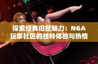 探索经典旧世魅力：NGA玩家社区的独特体验与热情分享