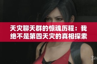 天灾聊天群的惊魂历程：我绝不是第四天灾的真相探索