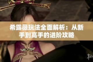 希露薇玩法全面解析：从新手到高手的进阶攻略