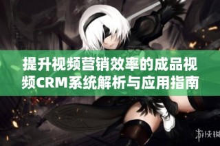 提升视频营销效率的成品视频CRM系统解析与应用指南