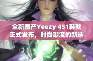 全新国产Yeezy 451鞋款正式发布，时尚潮流的新选择