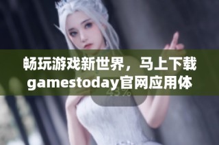 畅玩游戏新世界，马上下载gamestoday官网应用体验精彩内容