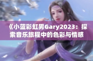 《小蓝彩虹男Gary2023：探索音乐旅程中的色彩与情感》