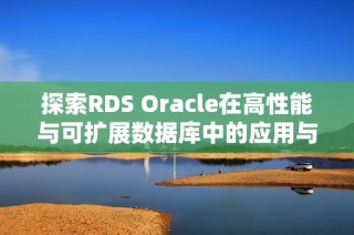 探索RDS Oracle在高性能与可扩展数据库中的应用与优势