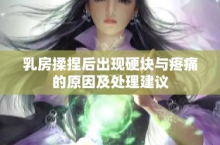 乳房揉捏后出现硬块与疼痛的原因及处理建议