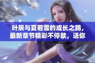 叶辰与夏若雪的成长之路，最新章节精彩不停歇，送你免费阅读体验