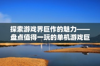 探索游戏界巨作的魅力——盘点值得一玩的单机游戏巨无霸