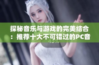 探秘音乐与游戏的完美结合：推荐十大不可错过的PC音乐游戏