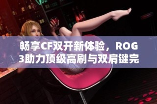 畅享CF双开新体验，ROG3助力顶级高刷与双肩键完美配合