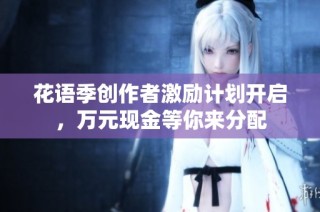 花语季创作者激励计划开启，万元现金等你来分配