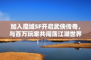 加入魔域SF开启武侠传奇，与百万玩家共闯荡江湖世界