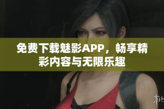 免费下载魅影APP，畅享精彩内容与无限乐趣