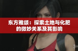 东方雅颂：探索土地与化肥的微妙关系及其影响