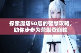 探索魔塔50层的智慧攻略，助你步步为营攀登巅峰