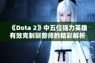 《Dota 2》中五位强力英雄有效克制驯兽师的精彩解析