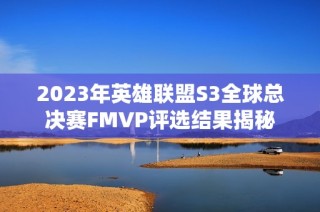 2023年英雄联盟S3全球总决赛FMVP评选结果揭秘