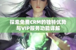 探索免费CRM的独特优势与VIP服务功能详解