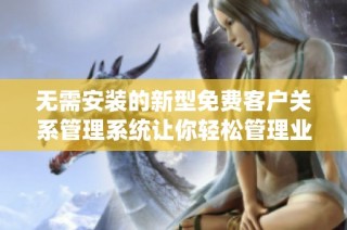 无需安装的新型免费客户关系管理系统让你轻松管理业务