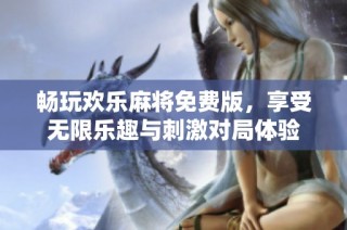 畅玩欢乐麻将免费版，享受无限乐趣与刺激对局体验