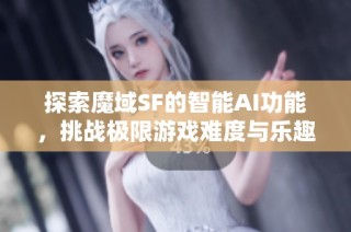 探索魔域SF的智能AI功能，挑战极限游戏难度与乐趣！