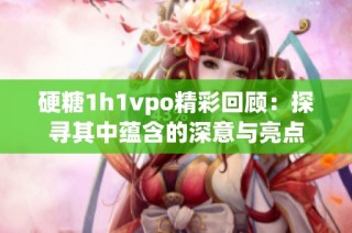 硬糖1h1vpo精彩回顾：探寻其中蕴含的深意与亮点