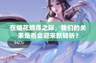 在烟花燃尽之际，我们的关系是否会迎来新转折？