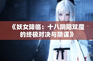 《妖女降临：十八阴阳双魔的终极对决与阴谋》