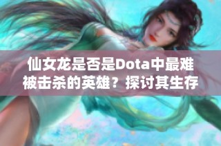 仙女龙是否是Dota中最难被击杀的英雄？探讨其生存能力与生存技巧