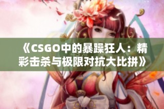 《CSGO中的暴躁狂人：精彩击杀与极限对抗大比拼》